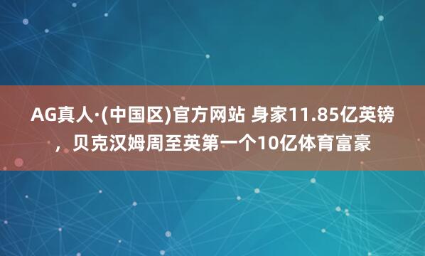 AG真人·(中国区)官方网站 身家11.85亿英镑，贝克汉姆周至英第一个10亿体育富豪