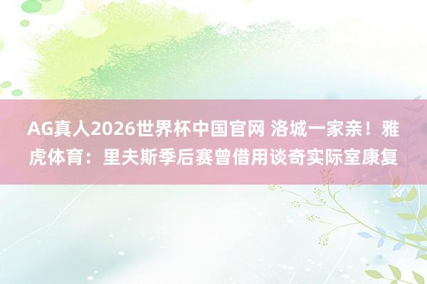 AG真人2026世界杯中国官网 洛城一家亲!雅虎体育:里夫斯季后赛曾借用谈奇实际室康复