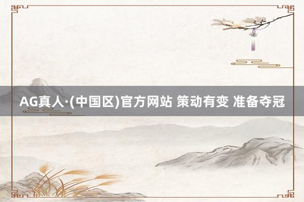 AG真人·(中国区)官方网站 策动有变 准备夺冠