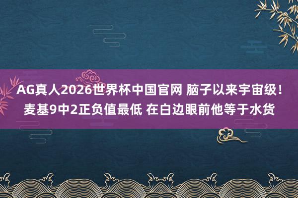 AG真人2026世界杯中国官网 脑子以来宇宙级!麦基9中2正负值最低 在白边眼前他等于水货