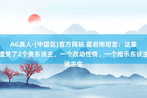 AG真人·(中国区)官方网站 霍启刚坦言:这辈子遭受了2个贵东谈主,一个改动性情,一个指示东谈主生