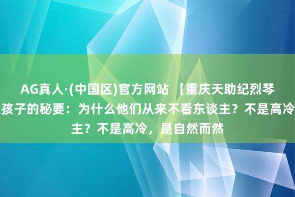 AG真人·(中国区)官方网站 【重庆天助纪烈琴揭秘】自闭症孩子的秘要:为什么他们从来不看东谈主?不是高冷,是自然而然