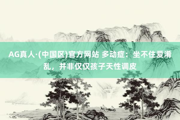AG真人·(中国区)官方网站 多动症:坐不住爱淆乱,并非仅仅孩子天性调皮