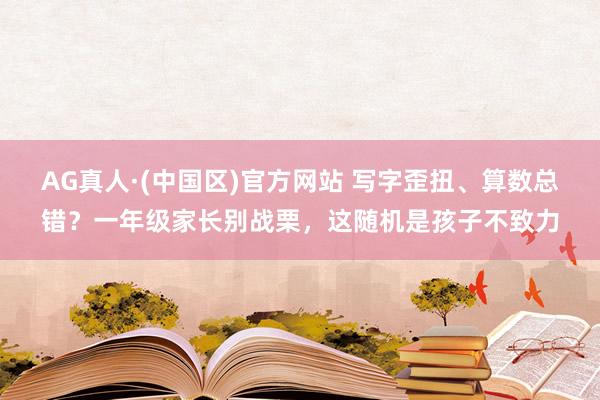AG真人·(中国区)官方网站 写字歪扭、算数总错?一年级家长别战栗,这随机是孩子不致力