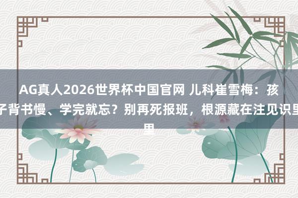 AG真人2026世界杯中国官网 儿科崔雪梅:孩子背书慢、学完就忘?别再死报班,根源藏在注见识里