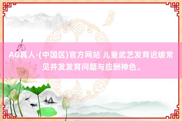 AG真人·(中国区)官方网站 儿童武艺发育迟缓常见并发发育问题与应酬神色。