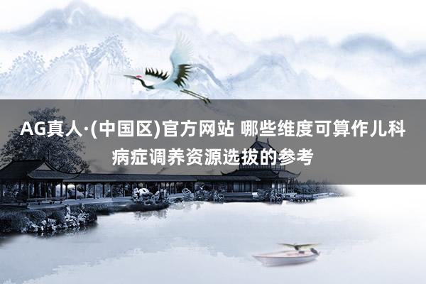AG真人·(中国区)官方网站 哪些维度可算作儿科病症调养资源选拔的参考