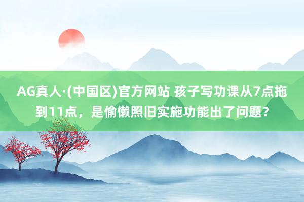 AG真人·(中国区)官方网站 孩子写功课从7点拖到11点，是偷懒照旧实施功能出了问题？