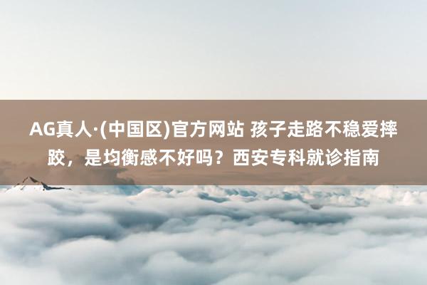 AG真人·(中国区)官方网站 孩子走路不稳爱摔跤,是均衡感不好吗?西安专科就诊指南