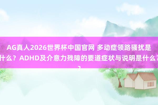 AG真人2026世界杯中国官网 多动症领路骚扰是什么?ADHD及介意力残障的要道症状与说明是什么?