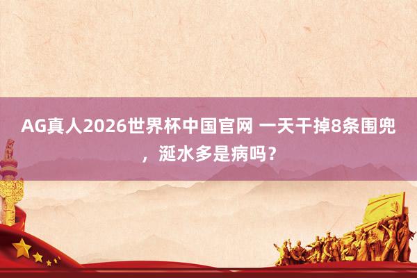 AG真人2026世界杯中国官网 一天干掉8条围兜,涎水多是病吗?