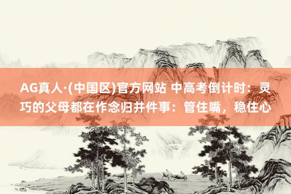 AG真人·(中国区)官方网站 中高考倒计时：灵巧的父母都在作念归并件事：管住嘴，稳住心