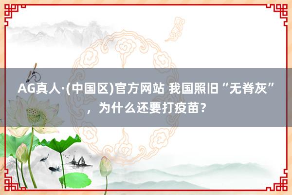 AG真人·(中国区)官方网站 我国照旧“无脊灰”,为什么还要打疫苗?