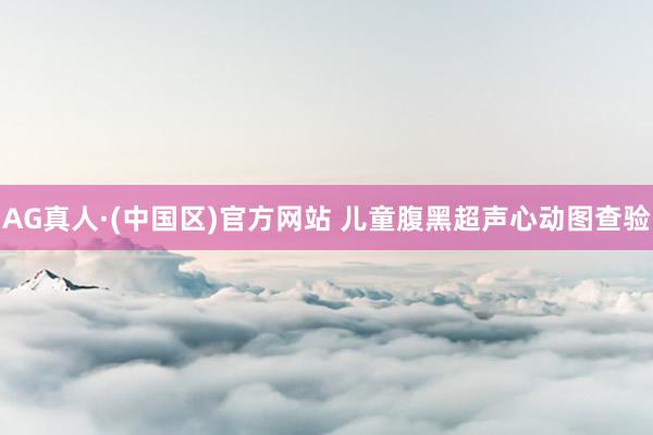 AG真人·(中国区)官方网站 儿童腹黑超声心动图查验