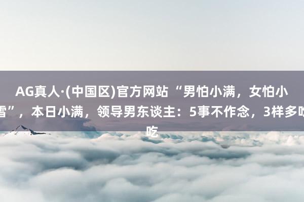 AG真人·(中国区)官方网站 “男怕小满,女怕小雪”,本日小满,领导男东谈主:5事不作念,3样多吃