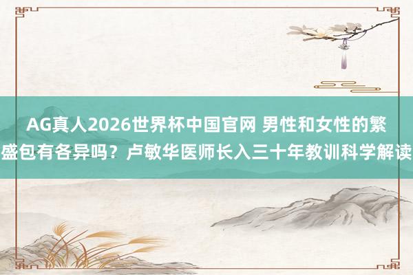 AG真人2026世界杯中国官网 男性和女性的繁盛包有各异吗?卢敏华医师长入三十年教训科学解读