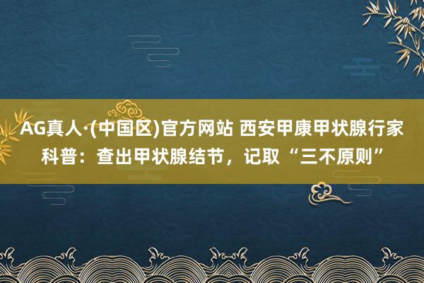 AG真人·(中国区)官方网站 西安甲康甲状腺行家科普:查出甲状腺结节,记取 “三不原则”