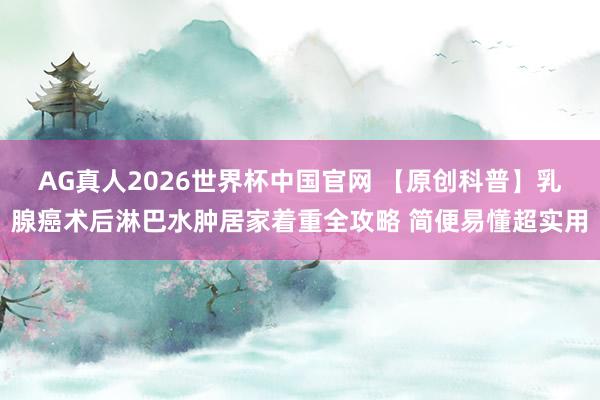 AG真人2026世界杯中国官网 【原创科普】乳腺癌术后淋巴水肿居家着重全攻略 简便易懂超实用