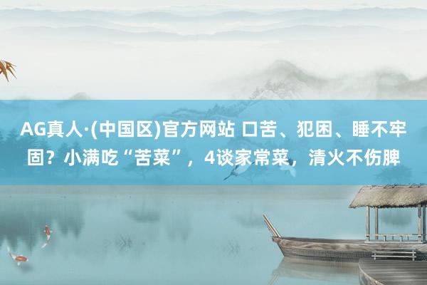 AG真人·(中国区)官方网站 口苦、犯困、睡不牢固?小满吃“苦菜”,4谈家常菜,清火不伤脾