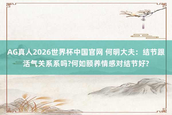 AG真人2026世界杯中国官网 何明大夫:结节跟活气关系系吗?何如颐养情感对结节好?