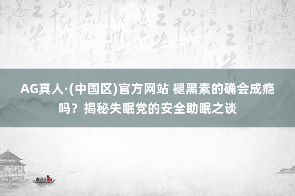 AG真人·(中国区)官方网站 褪黑素的确会成瘾吗?揭秘失眠党的安全助眠之谈