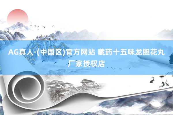 AG真人·(中国区)官方网站 藏药十五味龙胆花丸厂家授权店