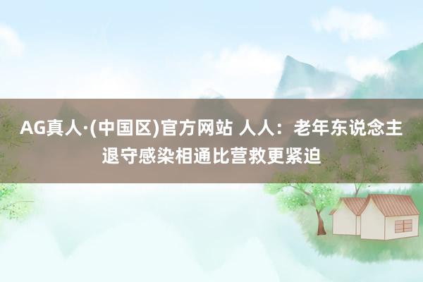 AG真人·(中国区)官方网站 人人:老年东说念主退守感染相通比营救更紧迫