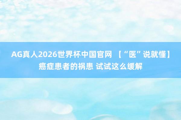 AG真人2026世界杯中国官网 【“医”说就懂】癌症患者的祸患 试试这么缓解