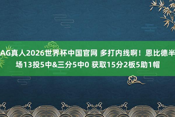AG真人2026世界杯中国官网 多打内线啊!恩比德半场13投5中&三分5中0 获取15分2板5助1帽