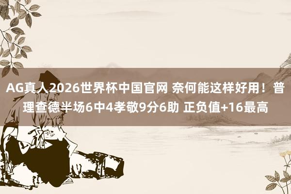 AG真人2026世界杯中国官网 奈何能这样好用！普理查德半场6中4孝敬9分6助 正负值+16最高