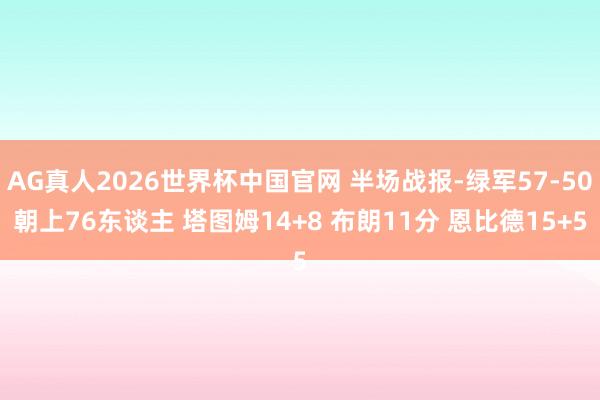 AG真人2026世界杯中国官网 半场战报-绿军57-50朝上76东谈主 塔图姆14+8 布朗11分 恩比德15+5