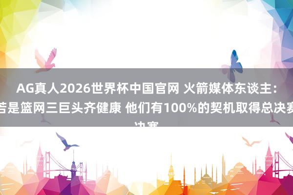 AG真人2026世界杯中国官网 火箭媒体东谈主:若是篮网三巨头齐健康 他们有100%的契机取得总决赛