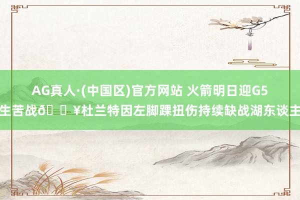 AG真人·(中国区)官方网站 火箭明日迎G5生苦战💥杜兰特因左脚踝扭伤持续缺战湖东谈主