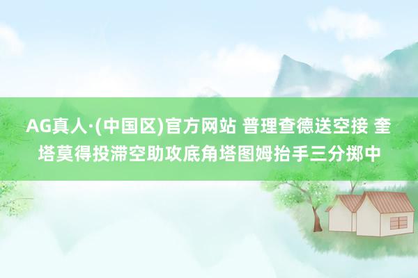 AG真人·(中国区)官方网站 普理查德送空接 奎塔莫得投滞空助攻底角塔图姆抬手三分掷中