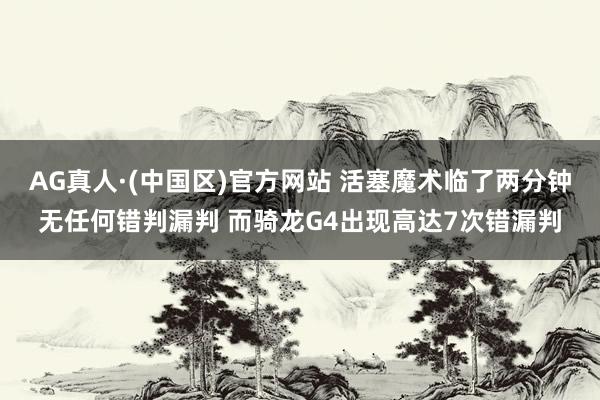 AG真人·(中国区)官方网站 活塞魔术临了两分钟无任何错判漏判 而骑龙G4出现高达7次错漏判