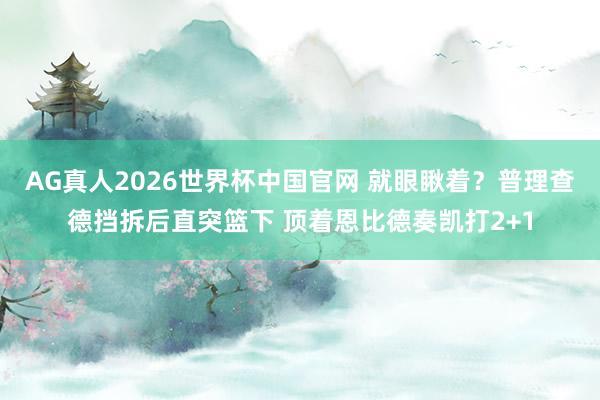 AG真人2026世界杯中国官网 就眼瞅着？普理查德挡拆后直突篮下 顶着恩比德奏凯打2+1