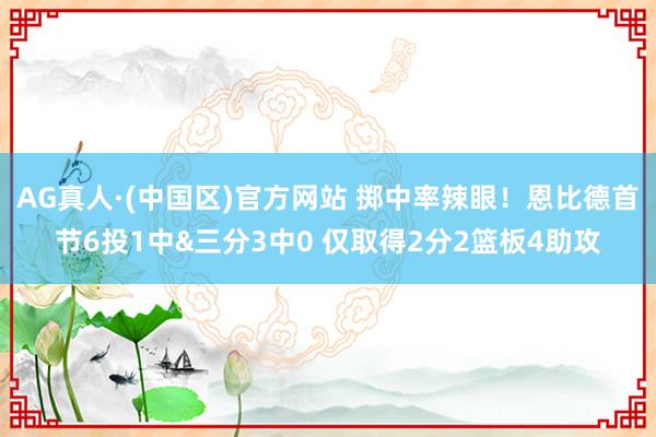 AG真人·(中国区)官方网站 掷中率辣眼!恩比德首节6投1中&三分3中0 仅取得2分2篮板4助攻