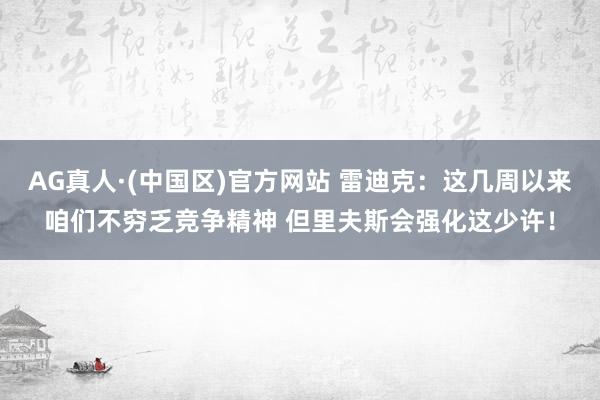 AG真人·(中国区)官方网站 雷迪克:这几周以来咱们不穷乏竞争精神 但里夫斯会强化这少许!
