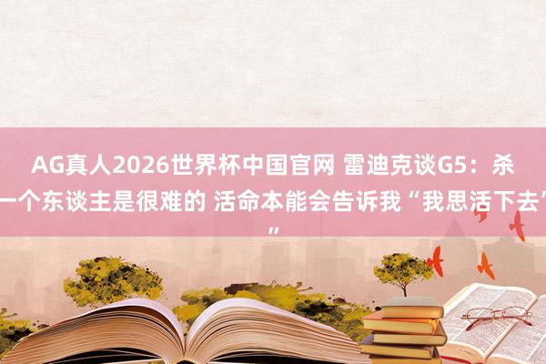 AG真人2026世界杯中国官网 雷迪克谈G5:杀一个东谈主是很难的 活命本能会告诉我“我思活下去”