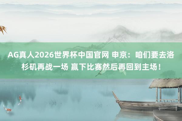 AG真人2026世界杯中国官网 申京:咱们要去洛杉矶再战一场 赢下比赛然后再回到主场!