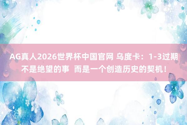 AG真人2026世界杯中国官网 乌度卡:1-3过期不是绝望的事 而是一个创造历史的契机!