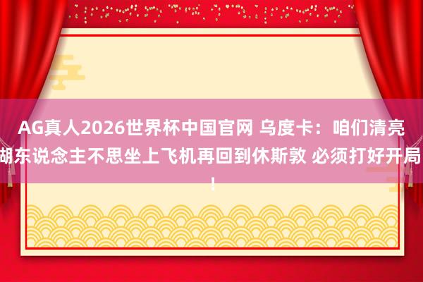 AG真人2026世界杯中国官网 乌度卡:咱们清亮湖东说念主不思坐上飞机再回到休斯敦 必须打好开局!