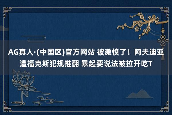 AG真人·(中国区)官方网站 被激愤了！阿夫迪亚遭福克斯犯规推翻 暴起要说法被拉开吃T