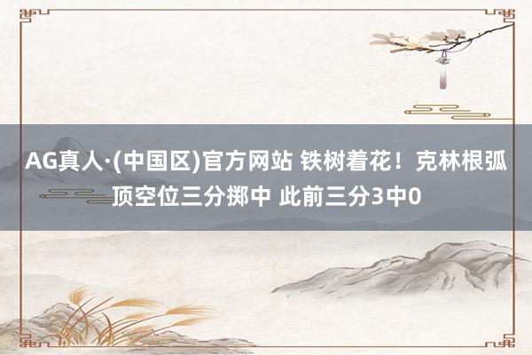 AG真人·(中国区)官方网站 铁树着花！克林根弧顶空位三分掷中 此前三分3中0