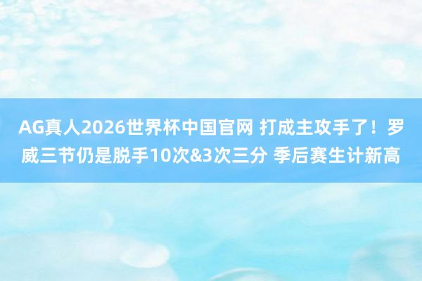 AG真人2026世界杯中国官网 打成主攻手了！罗威三节仍是脱手10次&3次三分 季后赛生计新高
