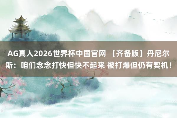 AG真人2026世界杯中国官网 【齐备版】丹尼尔斯：咱们念念打快但快不起来 被打爆但仍有契机！