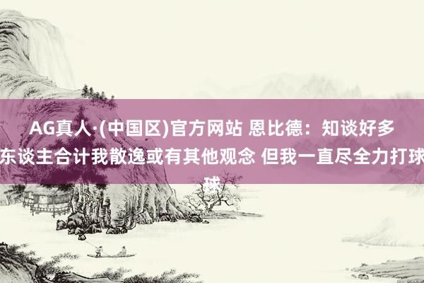 AG真人·(中国区)官方网站 恩比德:知谈好多东谈主合计我散逸或有其他观念 但我一直尽全力打球