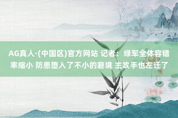 AG真人·(中国区)官方网站 记者：绿军全体容错率缩小 防患堕入了不小的窘境 主攻手也左迁了