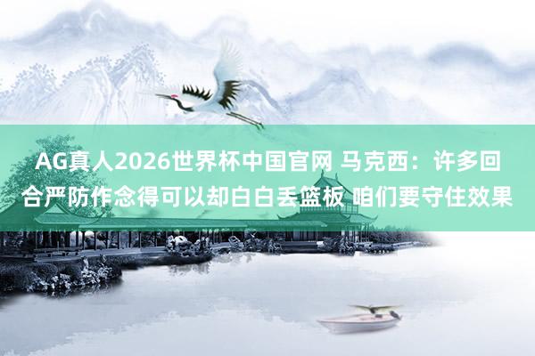 AG真人2026世界杯中国官网 马克西:许多回合严防作念得可以却白白丢篮板 咱们要守住效果