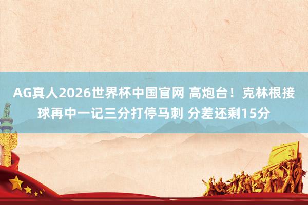 AG真人2026世界杯中国官网 高炮台！克林根接球再中一记三分打停马刺 分差还剩15分